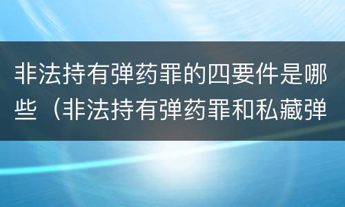 非法持有弹药罪的四要件是哪些（非法持有弹药罪和私藏弹药罪的区别）