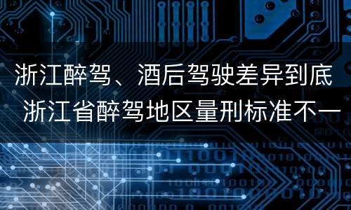 浙江醉驾、酒后驾驶差异到底 浙江省醉驾地区量刑标准不一样吗