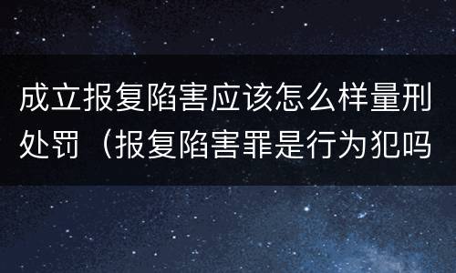 成立报复陷害应该怎么样量刑处罚（报复陷害罪是行为犯吗）