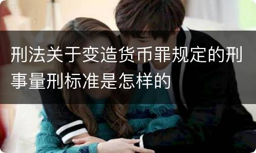 刑法关于变造货币罪规定的刑事量刑标准是怎样的