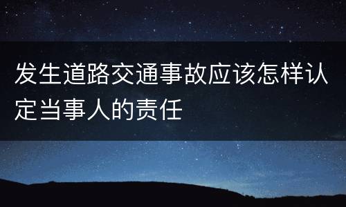 发生道路交通事故应该怎样认定当事人的责任
