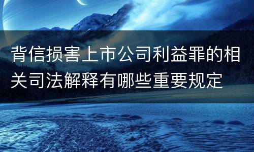 背信损害上市公司利益罪的相关司法解释有哪些重要规定