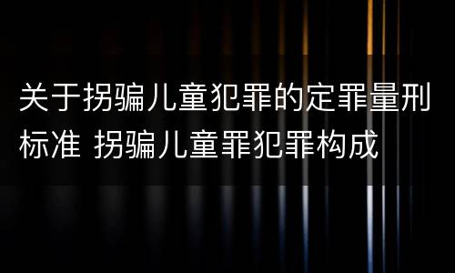 关于拐骗儿童犯罪的定罪量刑标准 拐骗儿童罪犯罪构成