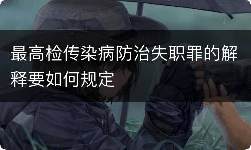 最高检传染病防治失职罪的解释要如何规定