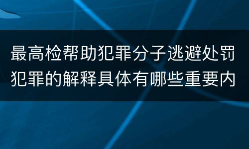 最高检帮助犯罪分子逃避处罚犯罪的解释具体有哪些重要内容