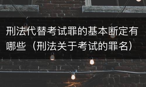 刑法代替考试罪的基本断定有哪些（刑法关于考试的罪名）