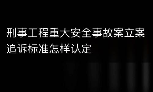 刑事工程重大安全事故案立案追诉标准怎样认定