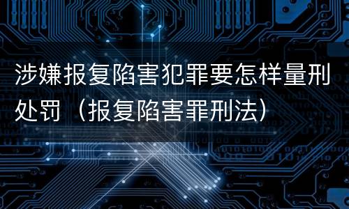 涉嫌报复陷害犯罪要怎样量刑处罚（报复陷害罪刑法）