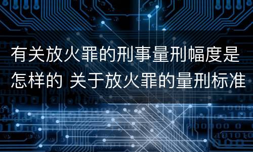 有关放火罪的刑事量刑幅度是怎样的 关于放火罪的量刑标准