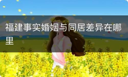 福建事实婚姻与同居差异在哪里