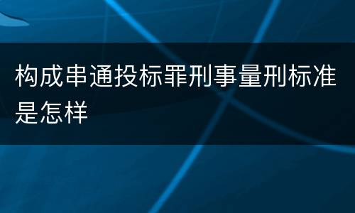 构成串通投标罪刑事量刑标准是怎样