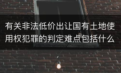 有关非法低价出让国有土地使用权犯罪的判定难点包括什么