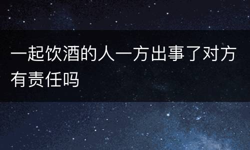 一起饮酒的人一方出事了对方有责任吗