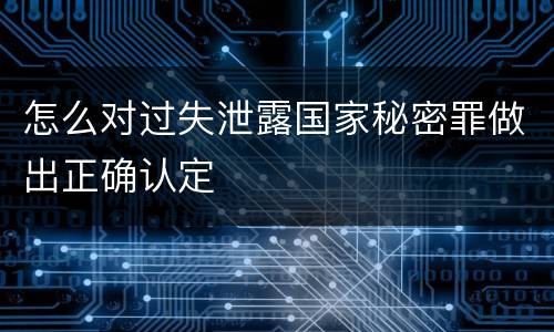 怎么对过失泄露国家秘密罪做出正确认定