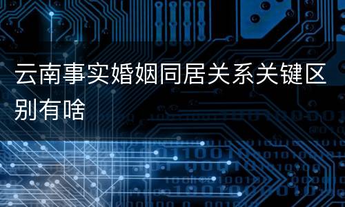 云南事实婚姻同居关系关键区别有啥