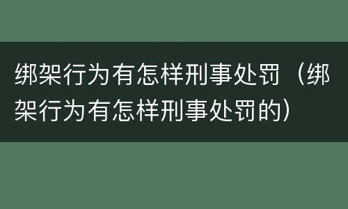 绑架行为有怎样刑事处罚（绑架行为有怎样刑事处罚的）