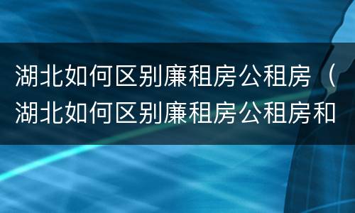 湖北如何区别廉租房公租房（湖北如何区别廉租房公租房和住宅）