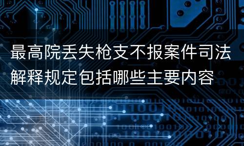 最高院丢失枪支不报案件司法解释规定包括哪些主要内容
