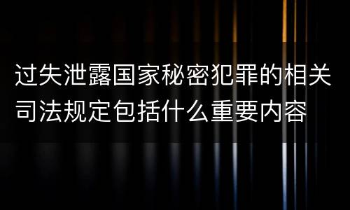 过失泄露国家秘密犯罪的相关司法规定包括什么重要内容