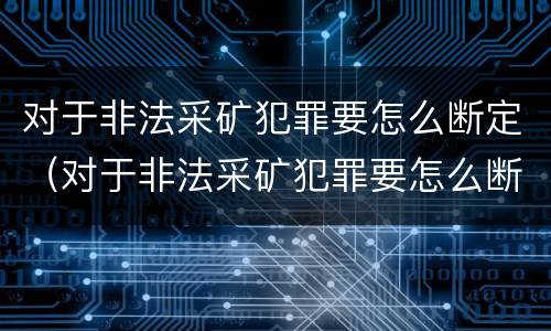对于非法采矿犯罪要怎么断定（对于非法采矿犯罪要怎么断定罪名）