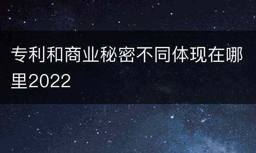 专利和商业秘密不同体现在哪里2022