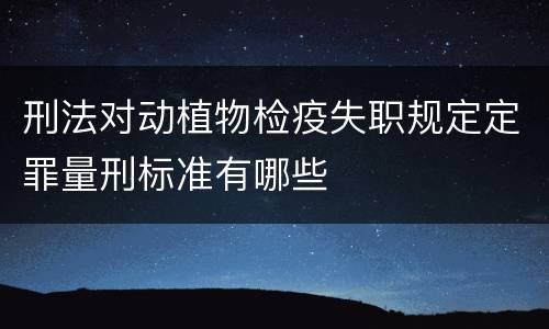 刑法对动植物检疫失职规定定罪量刑标准有哪些