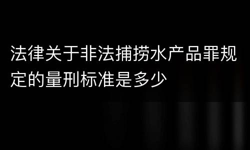法律关于非法捕捞水产品罪规定的量刑标准是多少
