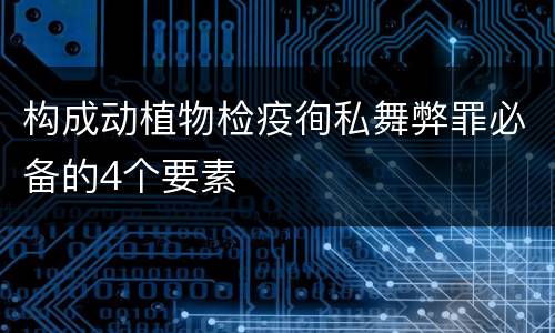 构成动植物检疫徇私舞弊罪必备的4个要素