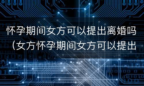 怀孕期间女方可以提出离婚吗（女方怀孕期间女方可以提出离婚吗）