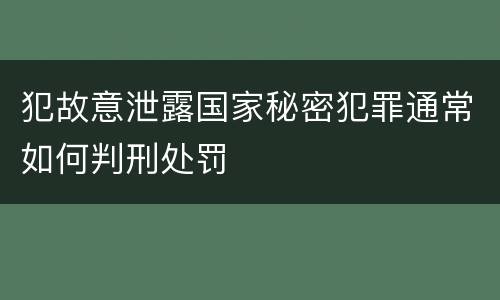 犯故意泄露国家秘密犯罪通常如何判刑处罚