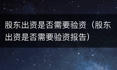 股东出资是否需要验资（股东出资是否需要验资报告）