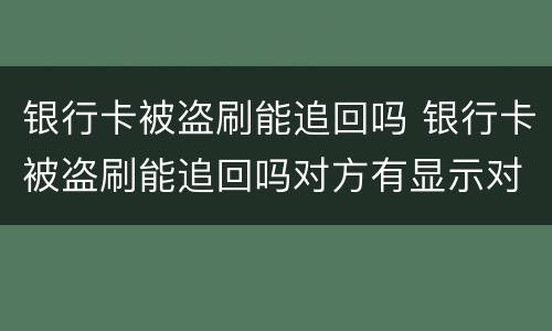 银行卡被盗刷能追回吗 银行卡被盗刷能追回吗对方有显示对方账号