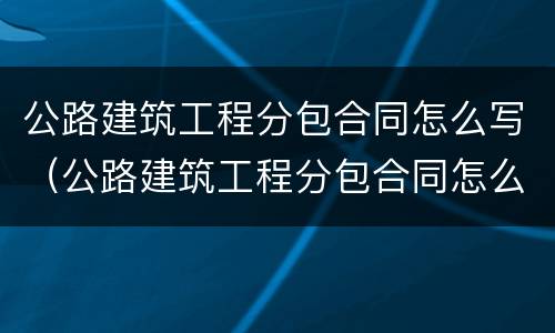 公路建筑工程分包合同怎么写（公路建筑工程分包合同怎么写范本）