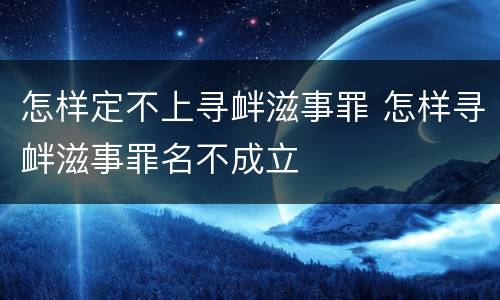 怎样定不上寻衅滋事罪 怎样寻衅滋事罪名不成立