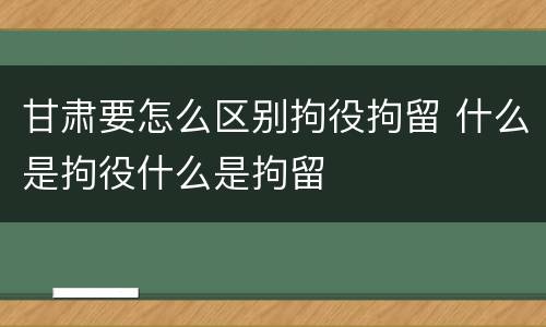 甘肃要怎么区别拘役拘留 什么是拘役什么是拘留