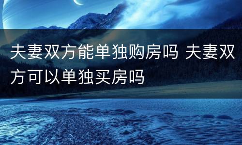 夫妻双方能单独购房吗 夫妻双方可以单独买房吗
