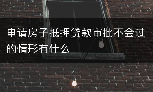 申请房子抵押贷款审批不会过的情形有什么