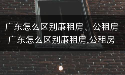 广东怎么区别廉租房、公租房 广东怎么区别廉租房,公租房呢