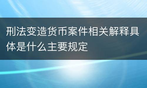 刑法变造货币案件相关解释具体是什么主要规定