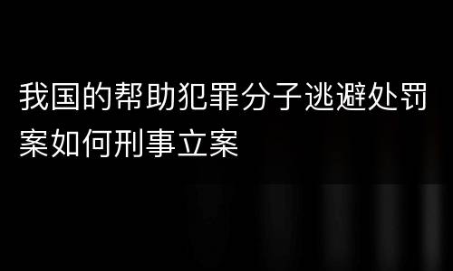 我国的帮助犯罪分子逃避处罚案如何刑事立案
