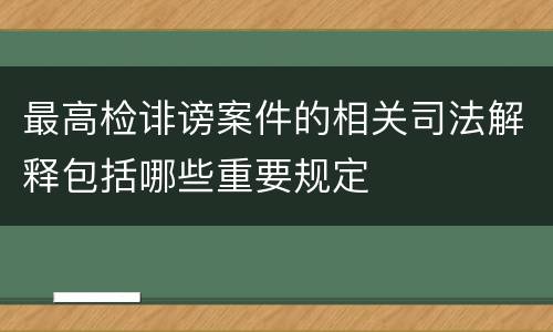 最高检诽谤案件的相关司法解释包括哪些重要规定