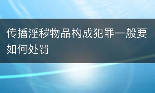 传播淫秽物品构成犯罪一般要如何处罚