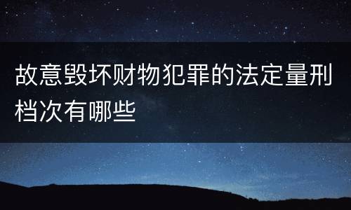 故意毁坏财物犯罪的法定量刑档次有哪些