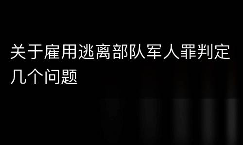 关于雇用逃离部队军人罪判定几个问题