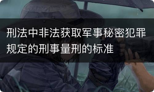 刑法中非法获取军事秘密犯罪规定的刑事量刑的标准