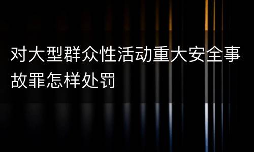对大型群众性活动重大安全事故罪怎样处罚