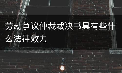 劳动争议仲裁裁决书具有些什么法律效力