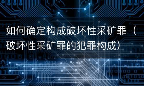 如何确定构成破坏性采矿罪（破坏性采矿罪的犯罪构成）