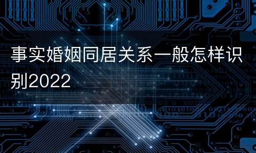 事实婚姻同居关系一般怎样识别2022