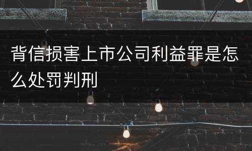 背信损害上市公司利益罪是怎么处罚判刑